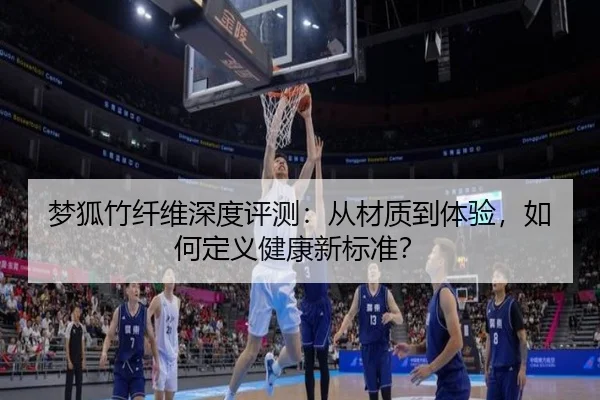 梦狐竹纤维深度评测：从材质到体验，如何定义健康新标准？