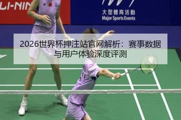 2026世界杯押注站官网解析：赛事数据与用户体验深度评测